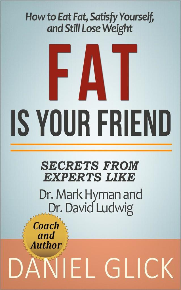 Fat Is Your Friend: How to Eat Fat Satisfy Yourself and Still Lose Weight