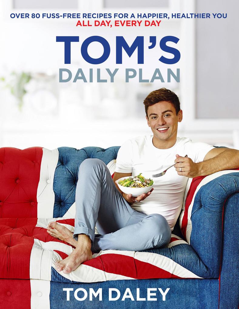 Tom's Daily Plan: Over 80 fuss-free recipes for a happier healthier you. All day every day. - Tom Daley
