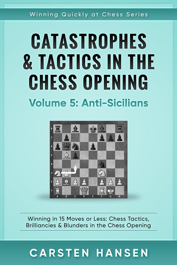 Catastrophes & Tactics in the Chess Opening - Vol 5 - Anti-Sicilians (Winning Quickly at Chess Series #5)