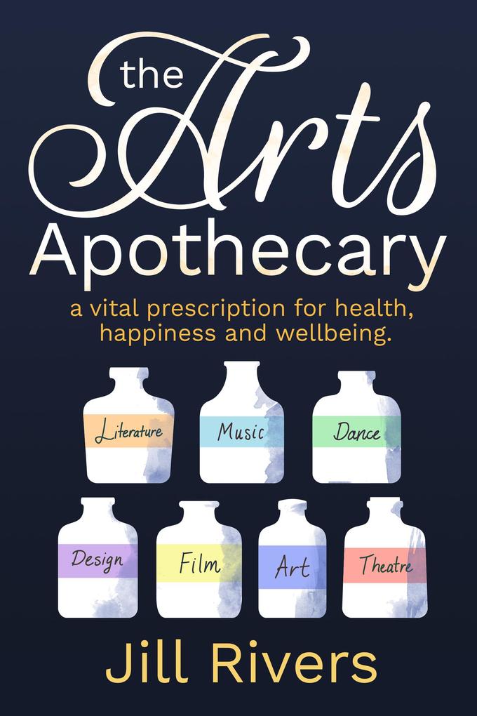 The Arts Apothecary: A Vital Prescription for Health Happiness and Wellbeing