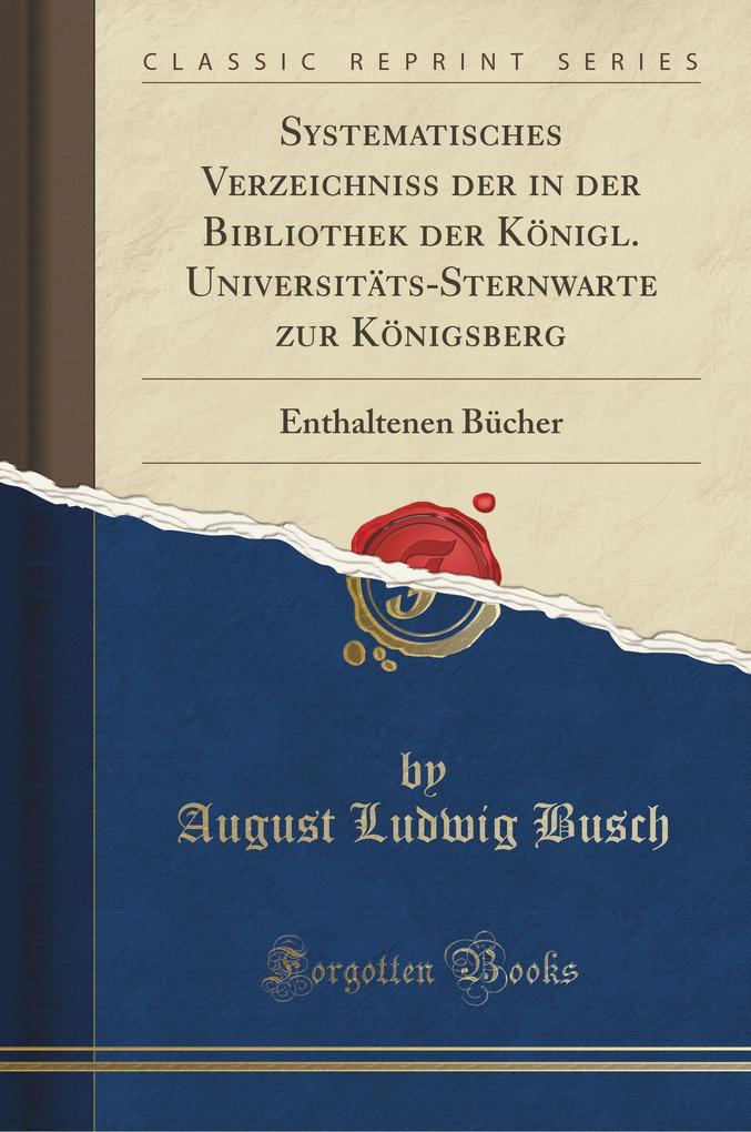 Systematisches Verzeichniss der in der Bibliothek der Königl. Universitäts-Sternwarte zur Königsberg: Enthaltenen Bücher (Classic Reprint)
