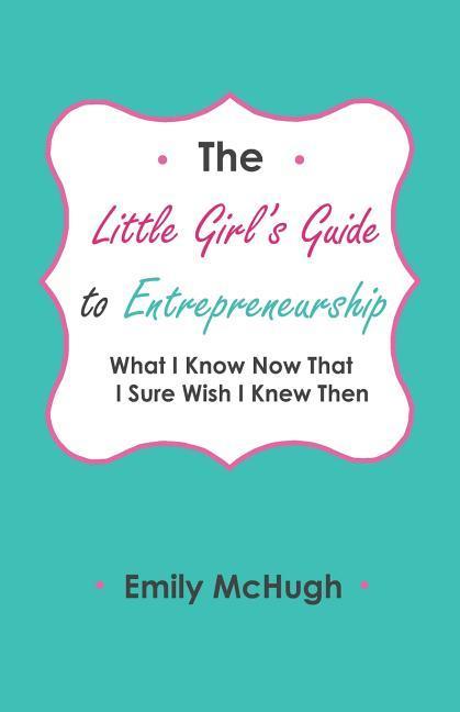 The Little Girl‘s Guide to Entrepreneurship: What I Know Now That I Sure Wish I Knew Then