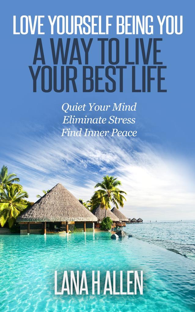 Love Yourself Being You: A Way to Live Your Best Life: Quiet Your Mind Eliminate Stress Find Inner Peace