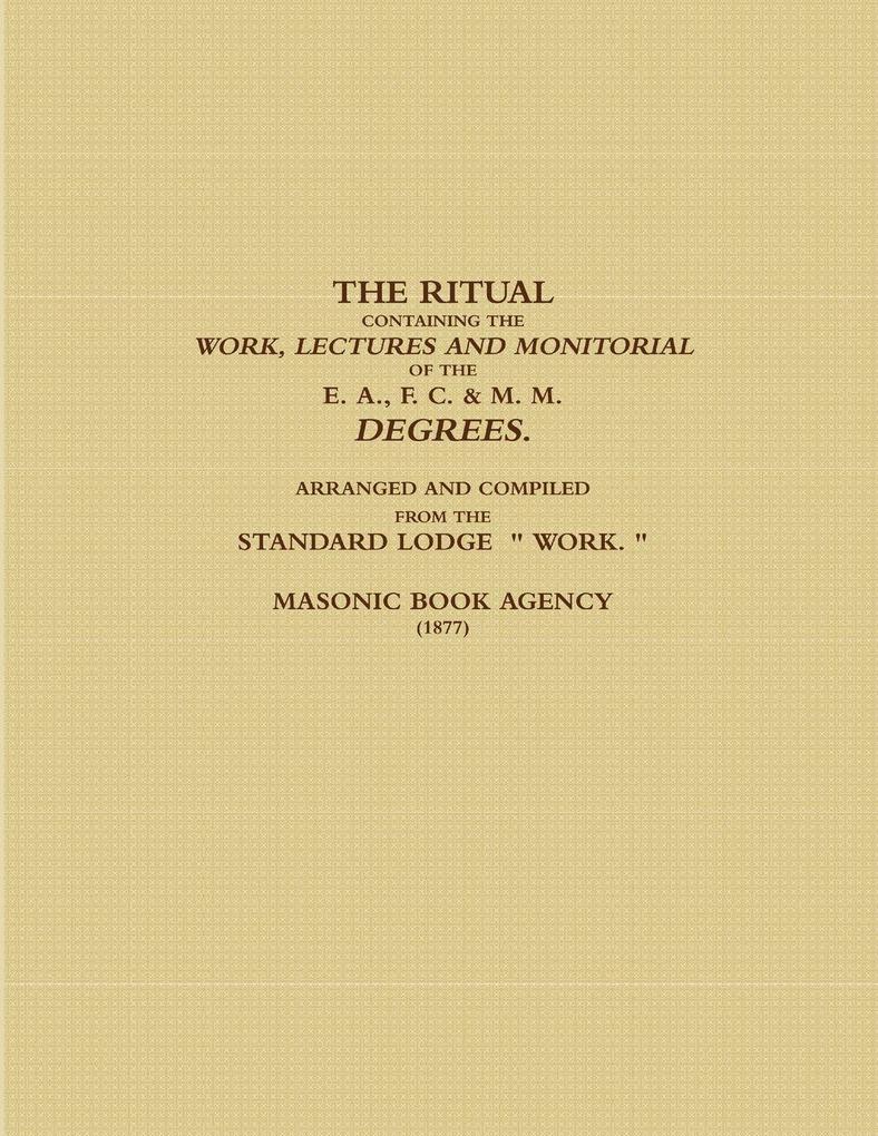 THE RITUAL CONTAINING THE WORK LECTURES AND MONITORIAL OF THE E. A. F. C. & M. M. DEGREES. ARRANGED AND COMPILED FROM THE STANDARD LODGE ' WORK. ' (1877)