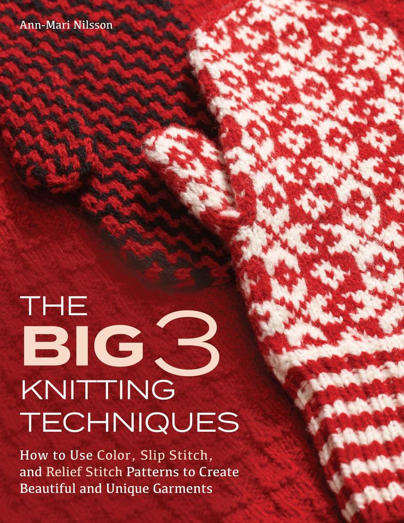 The Big 3 Knitting Techniques: How to Use Color Slip Stitch and Relief Stitch Patterns to Create Beautiful and Unique Garments