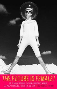 The Future Is Female! 25 Classic Science Fiction Stories by Women from Pulp Pioneers to Ursula K. Le Guin