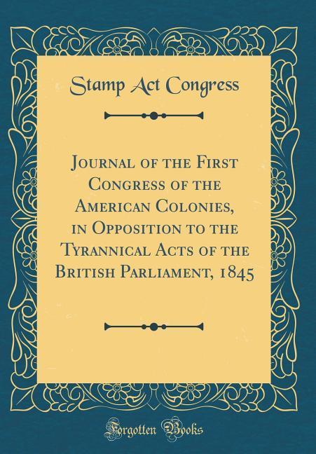 Journal of the First Congress of the American Colonies, in Opposition to the Tyrannical Acts of the British Parliament, 1845 (Classic Reprint) als... - Stamp Act Congress