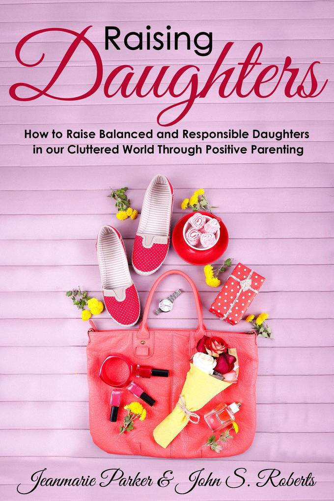 Raising Girls: Raising Balanced and Responsible Girls in our Cluttered World Through Positive Parenting (A+ Parenting)
