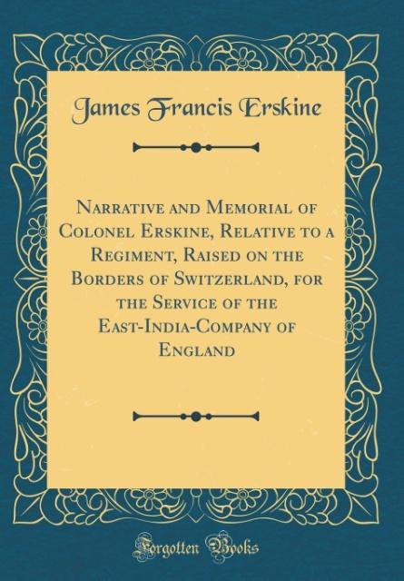 Narrative and Memorial of Colonel Erskine, Relative to a Regiment, Raised on the Borders of Switzerland, for the Service of the East-India-Company...