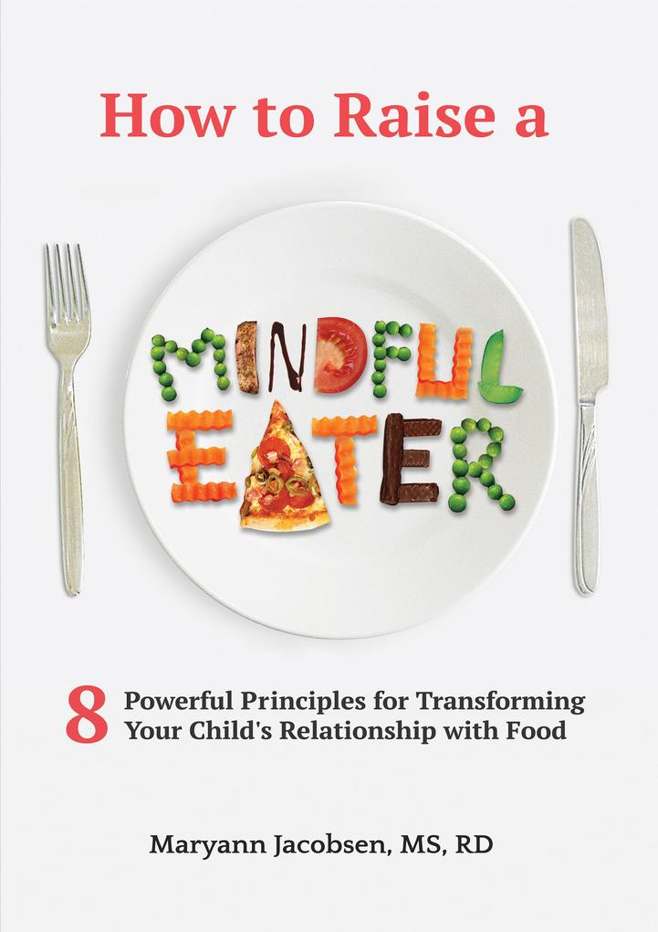 How to Raise a Mindful Eater: 8 Powerful Principles for Transforming Your Child‘s Relationship with Food