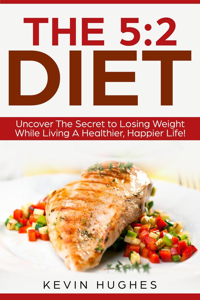 The 5:2 Diet: Uncover The Secret to Losing Weight While Living A Healthier Happier Life!
