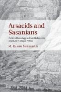 Arsacids and Sasanians: Political Ideology in Post-Hellenistic and Late Antique Persia - M. Rahim Shayegan