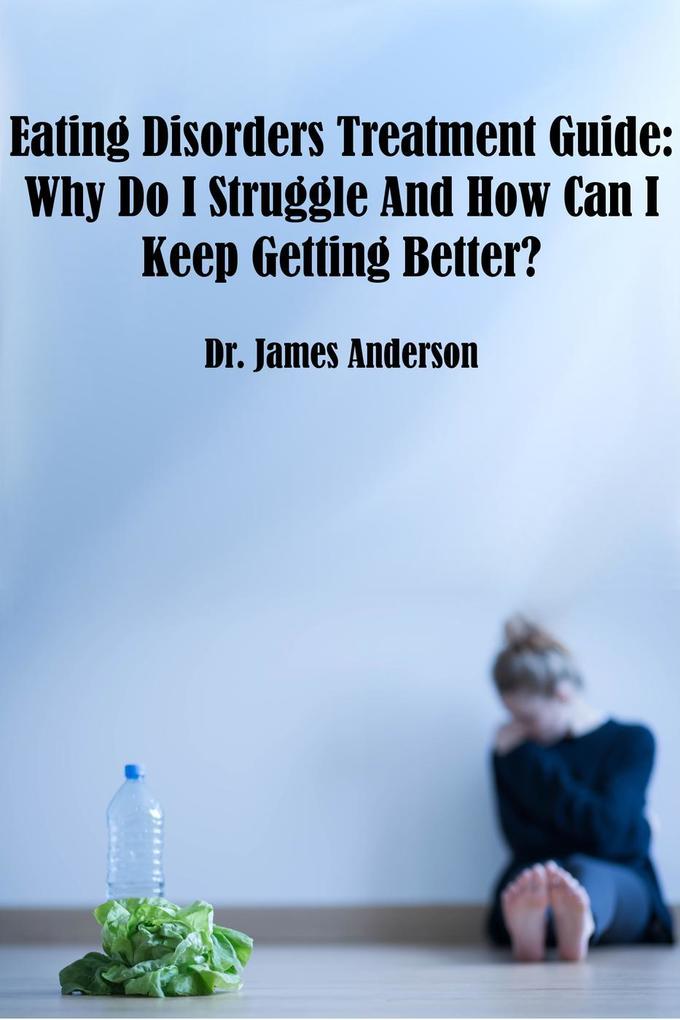 Eating Disorders Treatment Guide: Why Do I Struggle And How Can I Keep Getting Better?