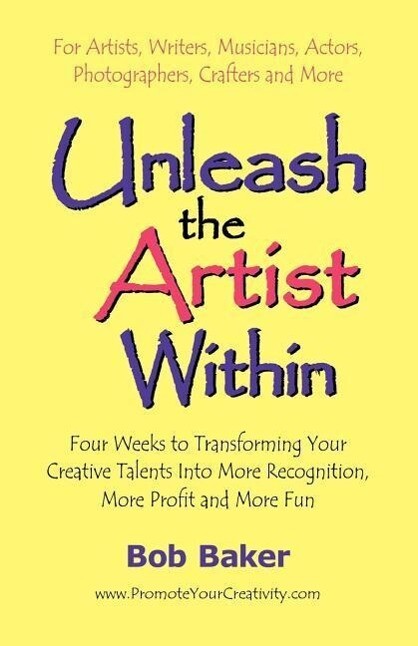 Unleash the Artist Within: Four Weeks to Transforming Your Creative Talents into More Recognition More Profit & More Fun