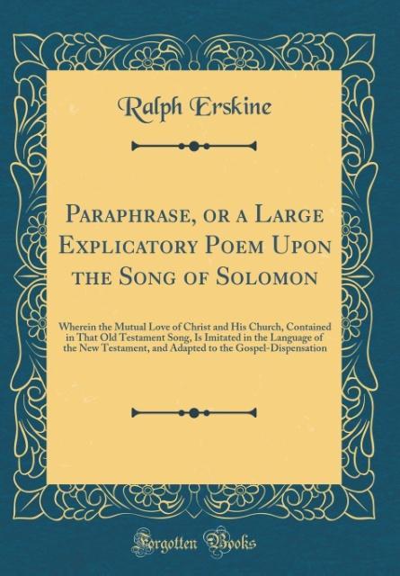 Paraphrase, or a Large Explicatory Poem Upon the Song of Solomon: Wherein the Mutual Love of Christ and His Church, Contained in That Old Testament ... and Adapted to the Gospel-Dispensation