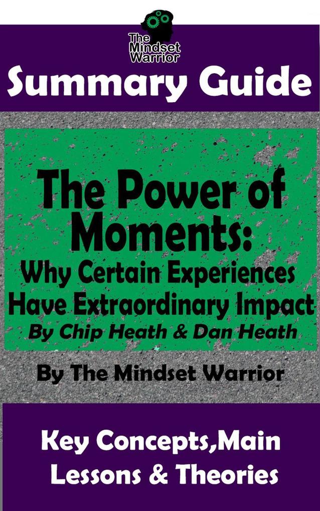 Summary Guide: The Power of Moments: Why Certain Experiences Have Extraordinary Impact by: Chip Heath & Dan Heath | The Mindset Warrior Summary Guide (( Communication & Social Skills Leadership Management Charisma ))