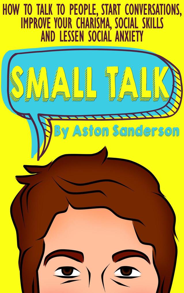 Small Talk: How to Talk to People Start Conversations Improve Your Charisma Social Skills and Lessen Social Anxiety (Better Conversation #1)