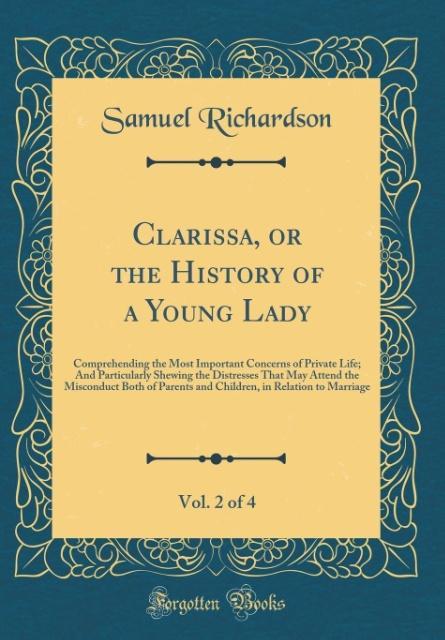 Clarissa, or the History of a Young Lady, Vol. 2 of 4: Comprehending the Most Important Concerns of Private Life; And Particularly Shewing the Distresses That May Attend the Misconduct Both of Parents and Children, in Relation to Marriage