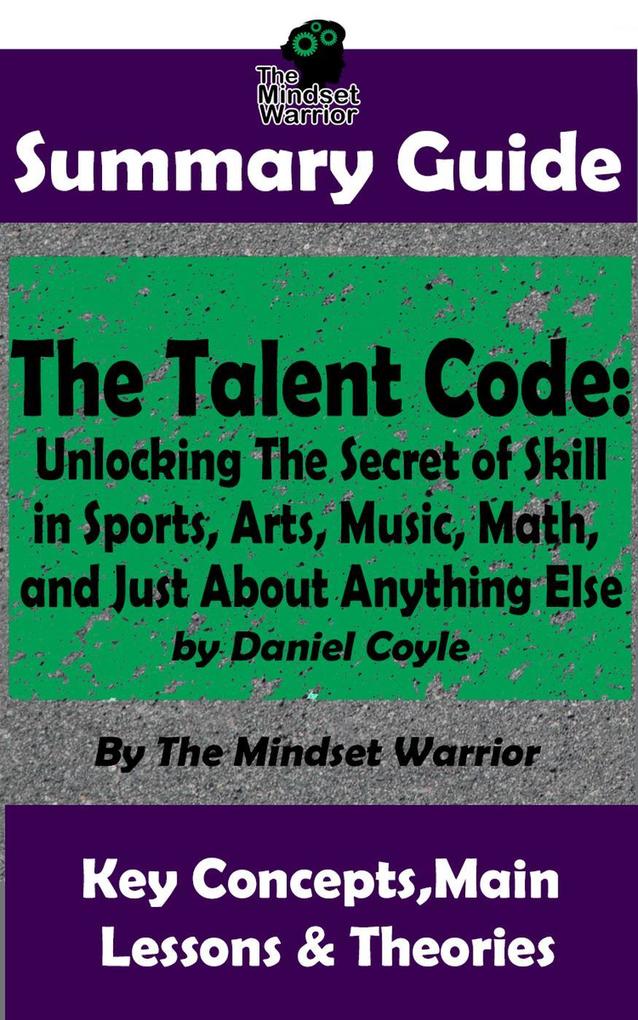Summary Guide: The Talent Code: Unlocking The Secret of Skill in Sports Arts Music Math and Just About Anything Else: by Daniel Coyle | The Mindset Warrior Summary Guide (( Coaching Mindset & Expertise Sports Psychology Skill Acquisition ))
