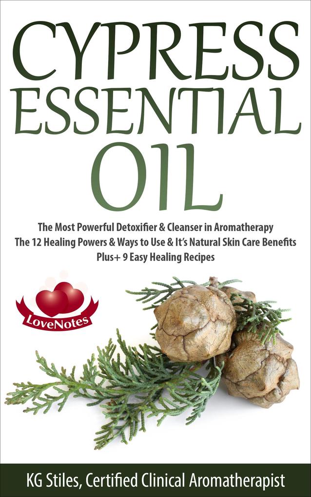 Cypress Essential Oil The Most Powerful Detoxifier & Cleanser in Aromatherapy The 12 Healing Powers & Ways to Use & It‘s Natural Skin Care Benefits Plus+ 9 Easy Healing Recipes (Healing with Essential Oil)