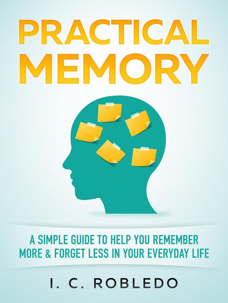 Practical Memory: A Simple Guide to Help You Remember More & Forget Less in Your Everyday Life (Master Your Mind Revolutionize Your Life #8)