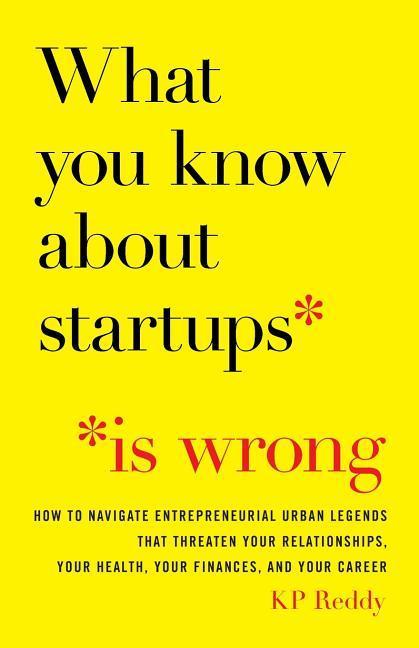 What You Know About Startups Is Wrong: How to Navigate Entrepreneurial Urban Legends That Threaten Your Relationships Your Health Your Finances and