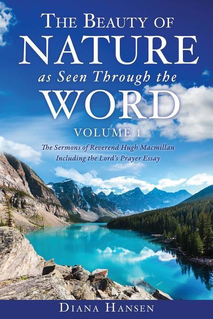 The Beauty of Nature as Seen Through the Word The Sermons of Reverend Hugh Macmillan 1833-1903 Volume I - Including the Lord‘s Prayer Essay Compilati