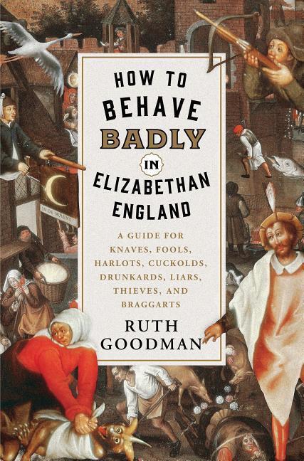 How to Behave Badly in Elizabethan England: A Guide for Knaves Fools Harlots Cuckolds Drunkards Liars Thieves and Braggarts