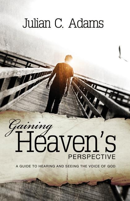 Gaining Heaven‘s Perspective: A Guide to Hearing and Seeing the Voice of God