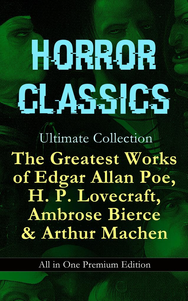 HORROR CLASSICS Ultimate Collection: The Greatest Works of Edgar Allan Poe H. P. Lovecraft Ambrose Bierce & Arthur Machen - All in One Premium Edition