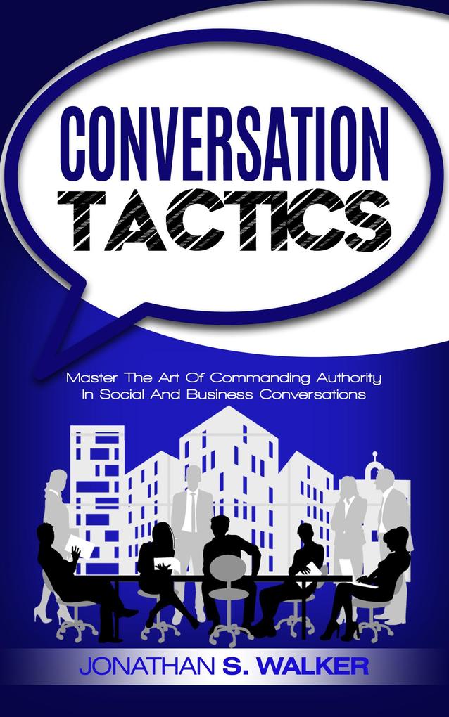 Conversation Tactics: Master The Art Of Commanding Authority In Social And Business Conversations