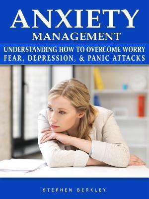 Anxiety Management Understanding How to Overcome Worry Fear Depression & Panic Attacks
