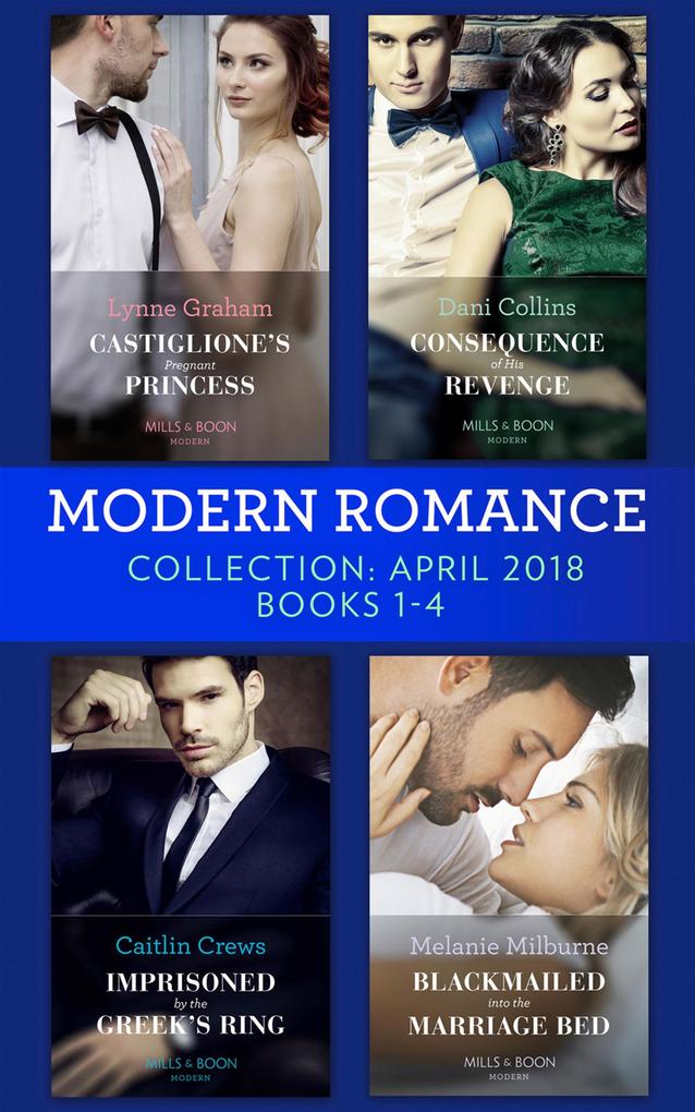 Modern Romance Collection: April 2018 Books 1 - 4: Castiglione‘s Pregnant Princess / Consequence of His Revenge / Imprisoned by the Greek‘s Ring / Blackmailed into the Marriage Bed