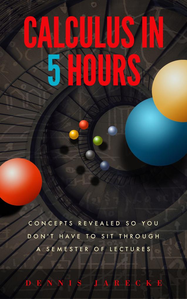 Calculus in 5 Hours: Concepts Revealed so You Don‘t Have to Sit Through a Semester of Lectures