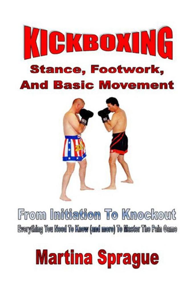 Kickboxing: Stance Footwork And Basic Movement: From Initiation To Knockout (Kickboxing: From Initiation To Knockout #3)
