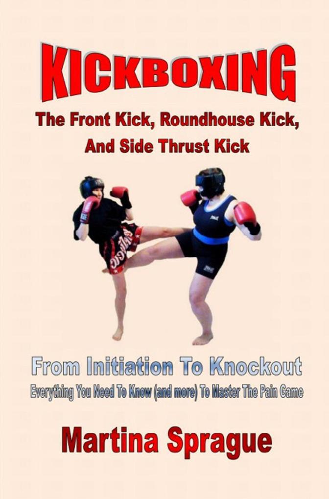 Kickboxing: The Front Kick Roundhouse Kick And Side Thrust Kick: From Initiation To Knockout (Kickboxing: From Initiation To Knockout #4)