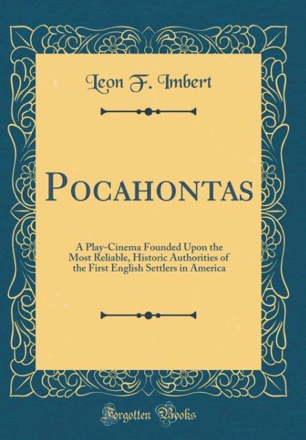 Pocahontas A Play-Cinema Founded Upon the Most Reliable, Historic Authorities of the First English Settlers in America (Classic Reprint)