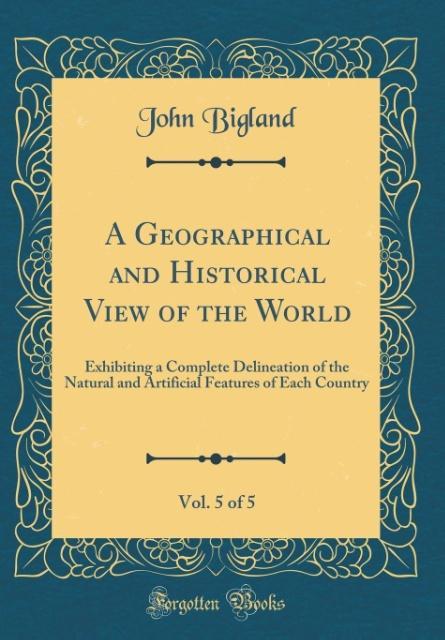 A Geographical and Historical View of the World, Vol. 5 of 5 als Buch von John Bigland - John Bigland