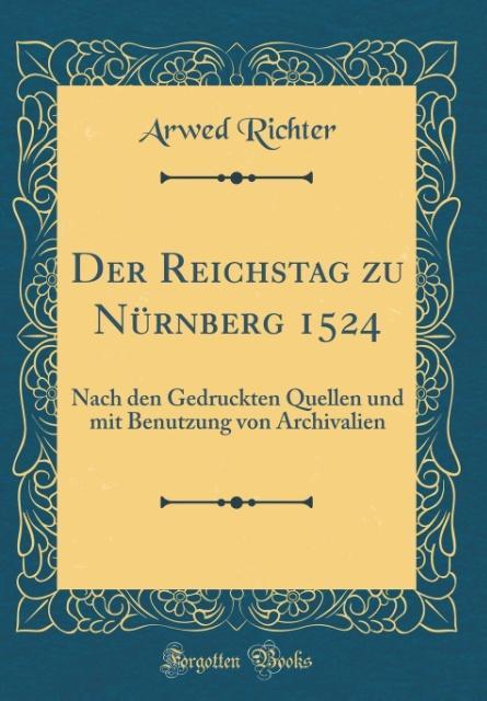 Der Reichstag zu Nürnberg 1524: Nach den Gedruckten Quellen und mit Benutzung von Archivalien (Classic Reprint)