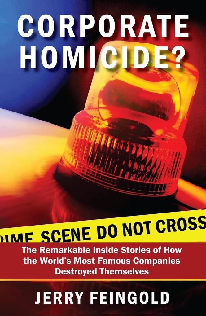 Corporate Homicide?: The Remarkable Inside Stories of How Some of the World‘s Most Famous Companies Destroyed Themselves