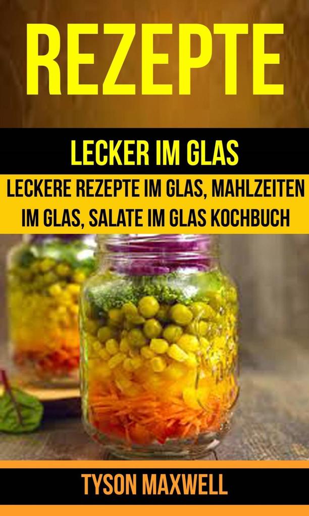 Rezepte: Lecker im Glas - Leckere Rezepte im Glas Mahlzeiten im Glas Salate im Glas Kochbuch (Kochbuch: Jars)