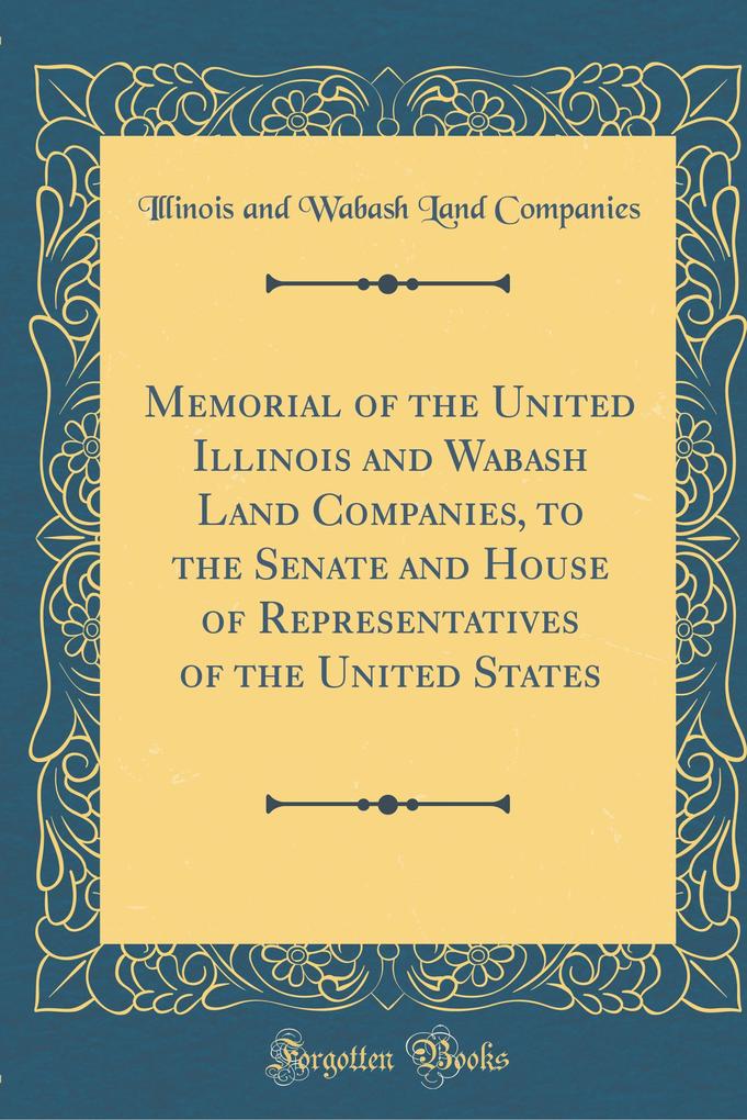 Memorial of the United Illinois and Wabash Land Companies, to the Senate and House of Representatives of the United States (Classic Reprint) als B... - Illinois and Wabash Land Companies