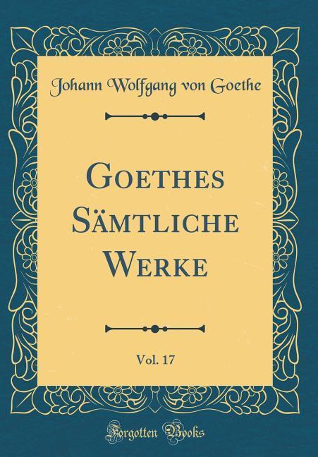 Goethes Sämtliche Werke, Vol. 17 (Classic Reprint)