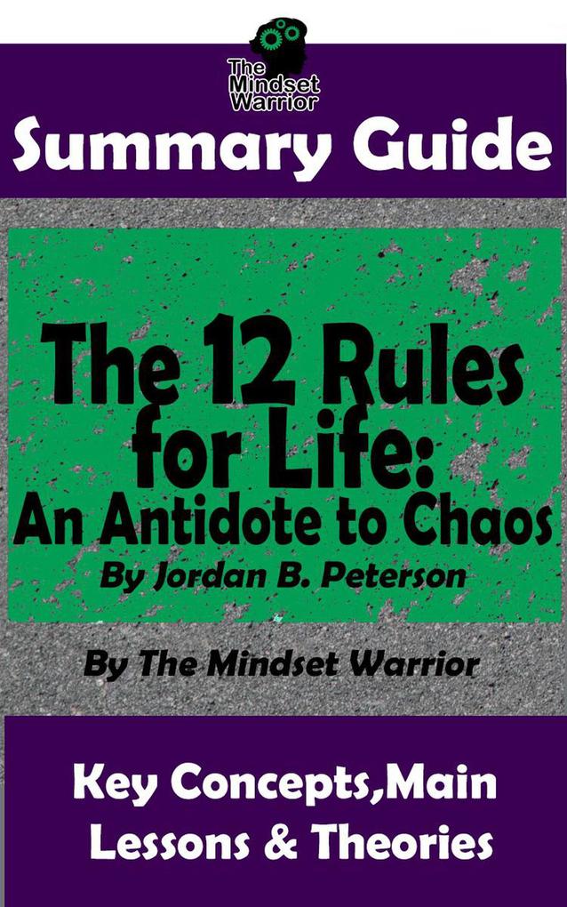 Summary Guide: The 12 Rules for Life: An Antidote to Chaos: by Jordan B. Peterson | The Mindset Warrior Summary Guide (( Applied Psychology Philosophy Personal Growth & Development ))