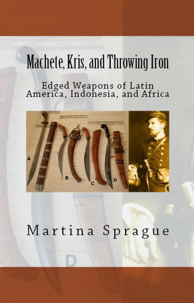 Machete Kris and Throwing Iron: Edged Weapons of Latin America Indonesia and Africa (Knives Swords and Bayonets: A World History of Edged Weapon Warfare #2)