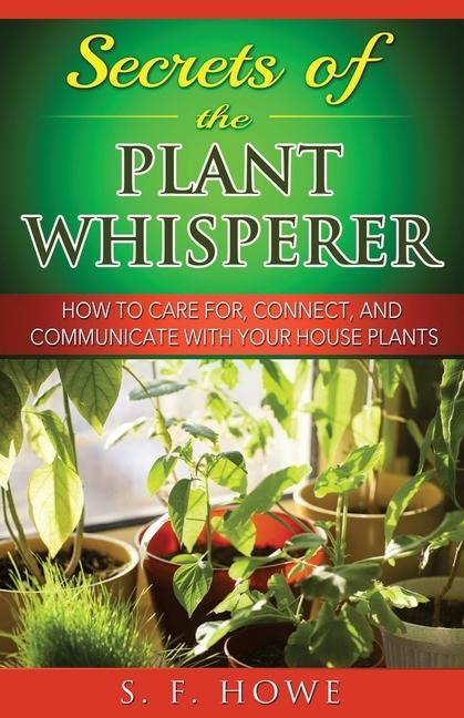 Secrets of the Plant Whisperer: How To Care For Connect And Communicate With Your House Plants