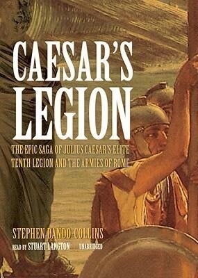 Caesar S Legion: The Epic Saga of Julius Caesar S Elite Tenth Legion and the Armies of Rome - Stephen Dando-Collins