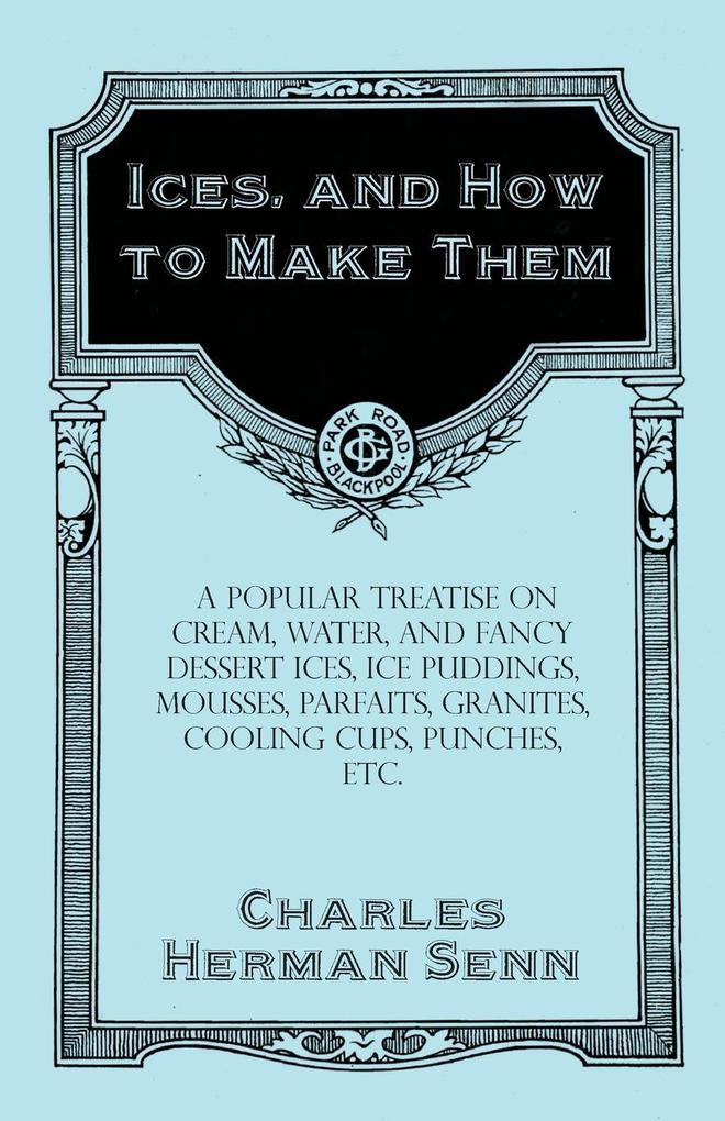 Ices and How to Make Them - A Popular Treatise on Cream Water and Fancy Dessert Ices Ice Puddings Mousses Parfaits Granites Cooling Cups Punches etc.