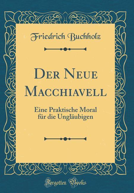 Der Neue Macchiavell: Eine Praktische Moral für die Ungläubigen (Classic Reprint)