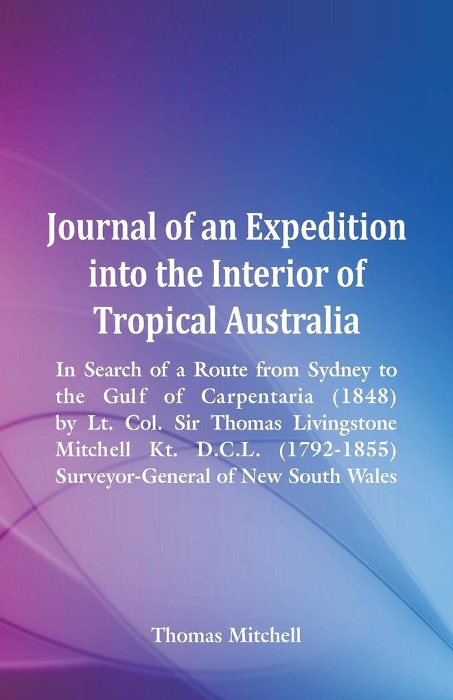 Journal of an Expedition into the Interior of Tropical Australia In Search of a Route from Sydney to the Gulf of Carpentaria (1848) by Lt. Col. Sir Thomas Livingstone Mitchell Kt. D.C.L. (1792-1855) Surveyor-General of New South Wales